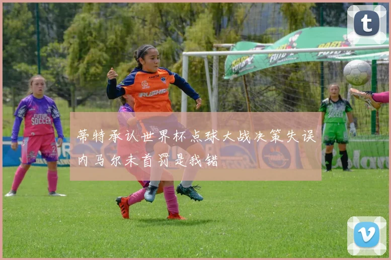 蒂特承认世界杯点球大战决策失误内马尔未首罚是我错