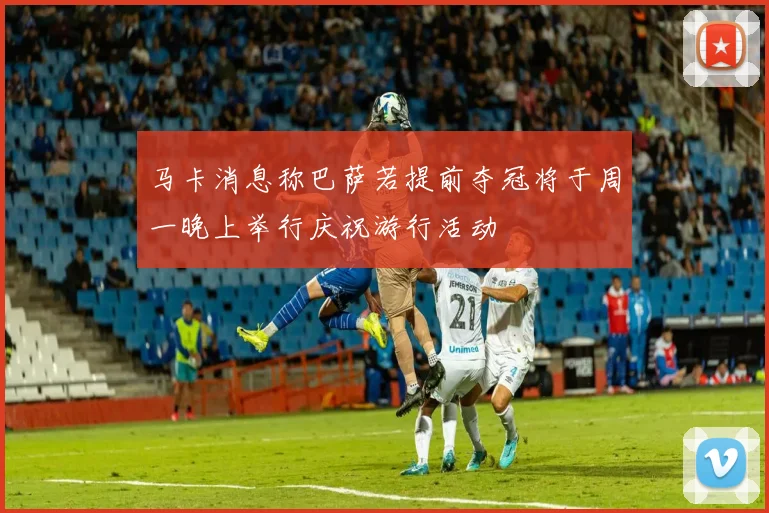 马卡消息称巴萨若提前夺冠将于周一晚上举行庆祝游行活动