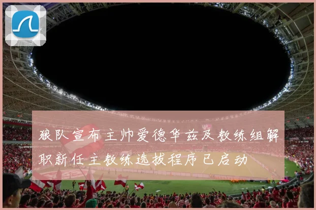 狼队宣布主帅爱德华兹及教练组解职新任主教练选拔程序已启动