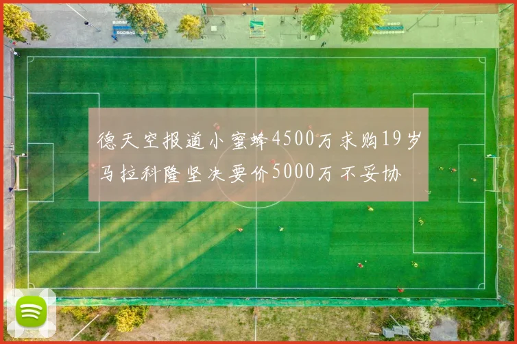 德天空报道小蜜蜂4500万求购19岁马拉科隆坚决要价5000万不妥协