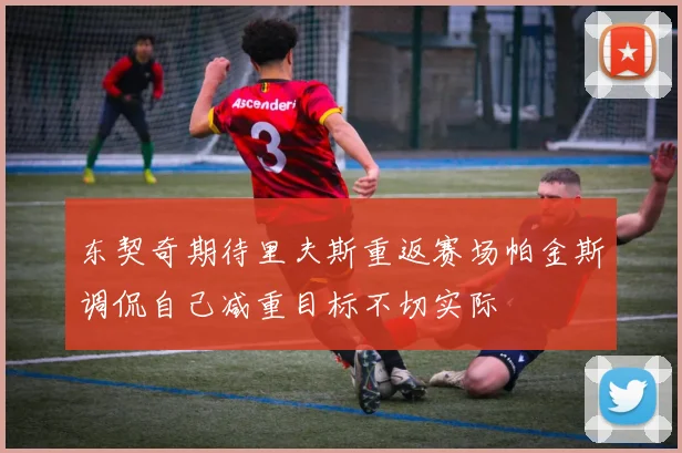 东契奇期待里夫斯重返赛场帕金斯调侃自己减重目标不切实际