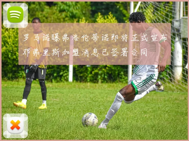 罗马诺曝弗洛伦蒂诺即将正式宣布邓弗里斯加盟消息已签署合同