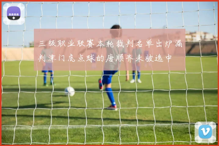 三级职业联赛本轮裁判名单出炉漏判津门虎点球的唐顺齐未被选中