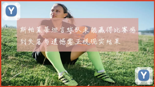 斯帕莱蒂坦言球队未能赢得比赛感到失落与遗憾需正视现实结果