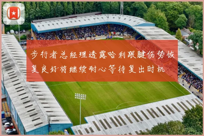 步行者总经理透露哈利跟腱伤势恢复良好将继续耐心等待复出时机