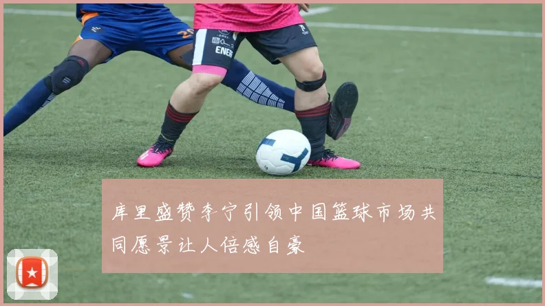 库里盛赞李宁引领中国篮球市场共同愿景让人倍感自豪