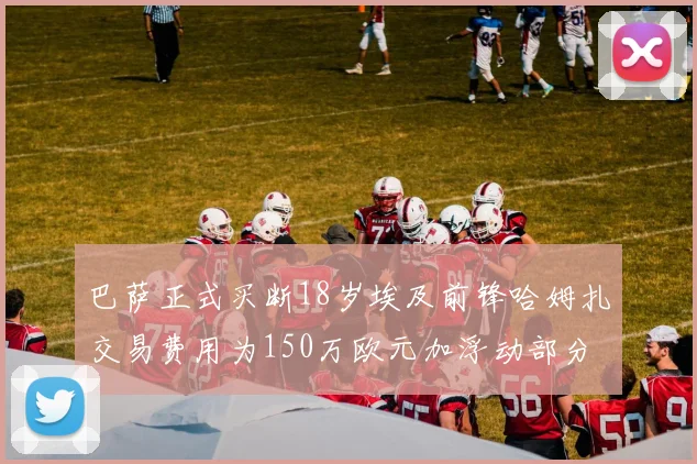 巴萨正式买断18岁埃及前锋哈姆扎交易费用为150万欧元加浮动部分