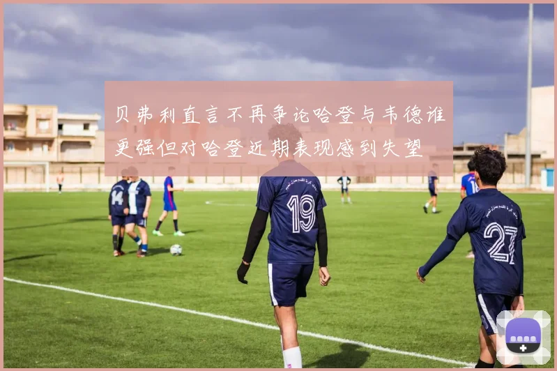 贝弗利直言不再争论哈登与韦德谁更强但对哈登近期表现感到失望