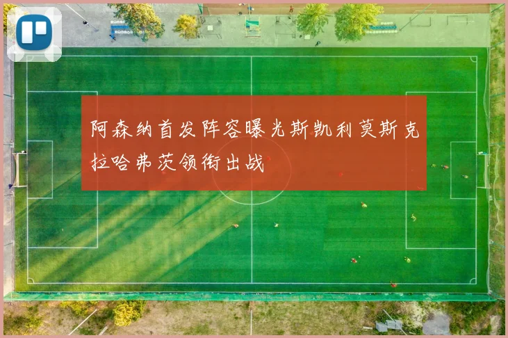 阿森纳首发阵容曝光斯凯利莫斯克拉哈弗茨领衔出战