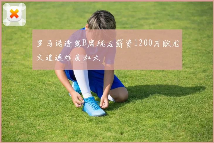 罗马诺透露B席税后薪资1200万欧尤文追逐难度加大